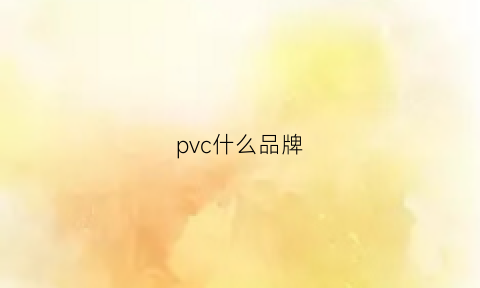 pvc什么品牌(pvc哪个品牌性价比比较高)