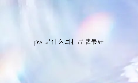 pvc是什么耳机品牌最好(pvc那种好)