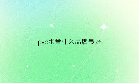 pvc水管什么品牌最好(pvc水管哪个品牌最好)