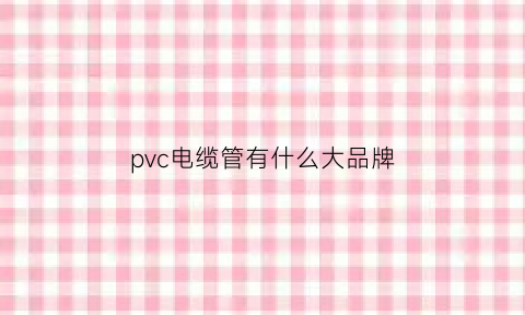 pvc电缆管有什么大品牌