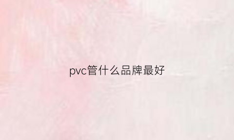 pvc管什么品牌最好(pvc管什么品牌最好耐用)