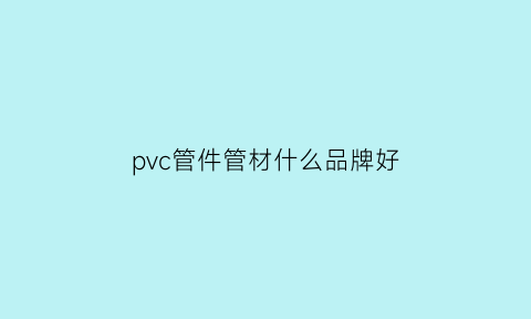 pvc管件管材什么品牌好(pvc管件品牌排行)