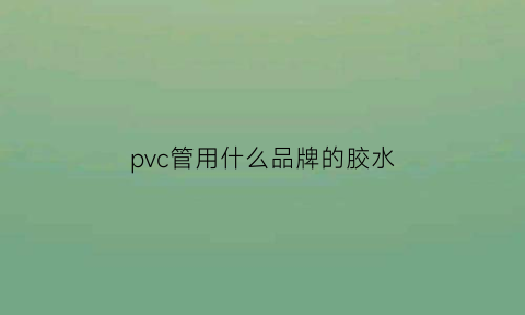 pvc管用什么品牌的胶水