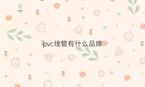 pvc线管有什么品牌(pvc线管品牌有哪些)