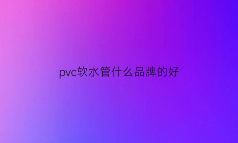 pvc软水管什么品牌的好(pvc软水管什么品牌的好耐用)