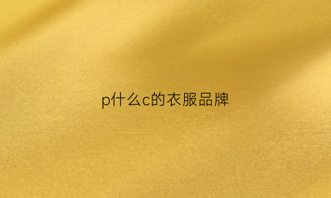 p什么c的衣服品牌(p什么c的衣服品牌最好)