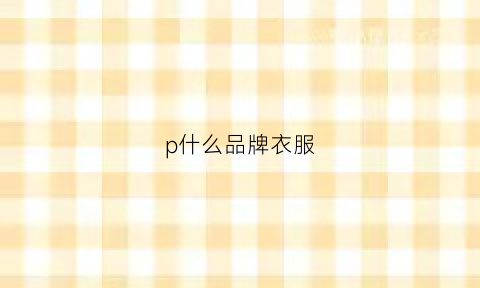 p什么品牌衣服(字母p是什么服装品牌)