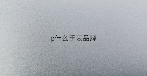 p什么手表品牌(一个手表品牌pw什么的)