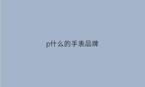 p什么的手表品牌(logo是p的手表)