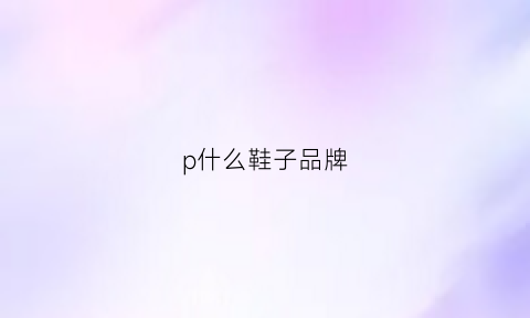 p什么鞋子品牌(pq鞋子是什么品牌)