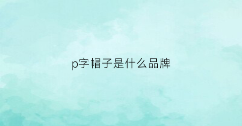 p字帽子是什么品牌(logo是一个p的帽子是什么牌子)