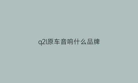 q2l原车音响什么品牌(q2l原车音响什么品牌好)