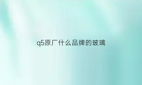 q5原厂什么品牌的玻璃(q5原厂什么品牌的玻璃水好)