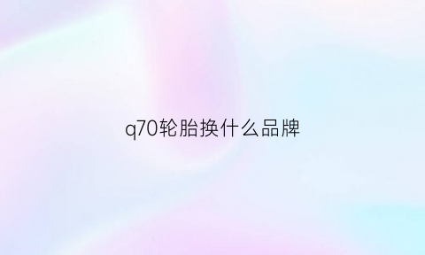 q70轮胎换什么品牌(q70轮胎换什么品牌好)