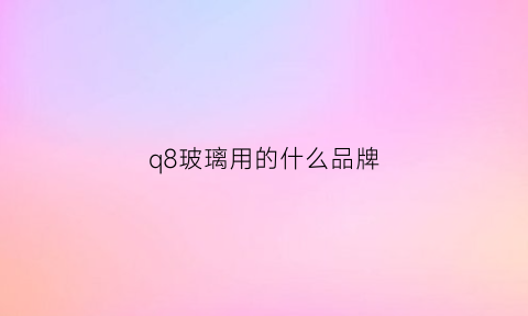 q8玻璃用的什么品牌