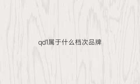 qd1属于什么档次品牌(qda是什么档次)