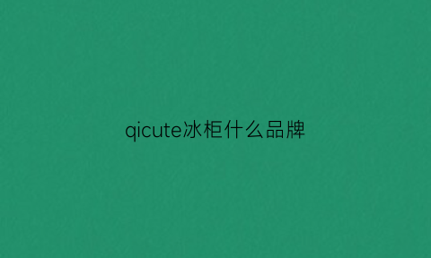 qicute冰柜什么品牌(品牌冰柜排行榜2019前十名)