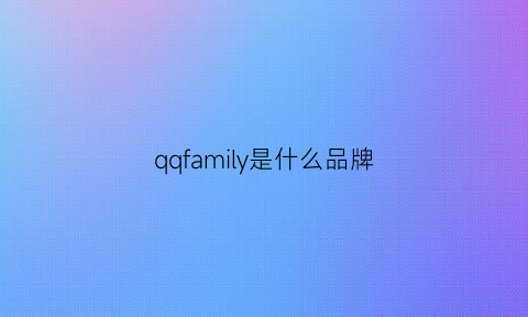 qqfamily是什么品牌(qqfamily旗舰店)