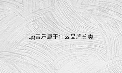 qq音乐属于什么品牌分类(qq音乐是哪家公司的)