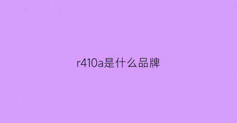 r410a是什么品牌(r410a什么牌子的好)