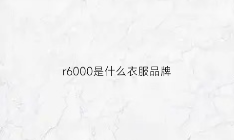 r6000是什么衣服品牌(r一6000是什么牌子的衣服)