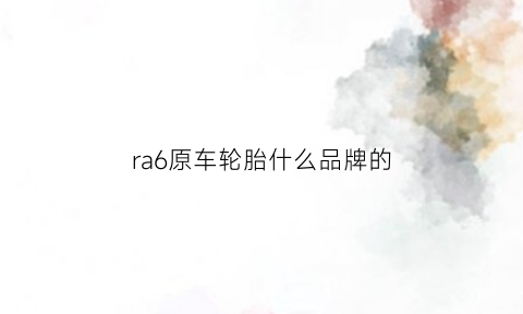 ra6原车轮胎什么品牌的(ra6是什么车)