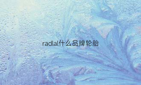 radlal什么品牌轮胎(radial是什么牌子轮胎多少钱)