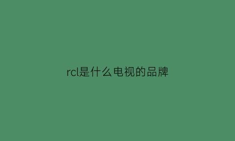 rcl是什么电视的品牌(电视cr什么意思)