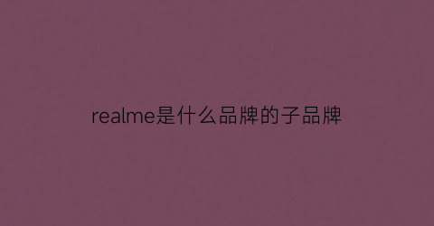 realme是什么品牌的子品牌(realme是什么牌子知乎)