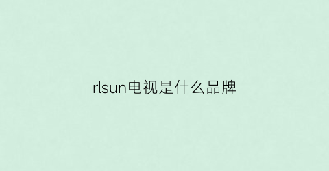 rlsun电视是什么品牌(row是什么电视品牌)