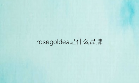 rosegoldea是什么品牌(rosedesvents什么牌子)