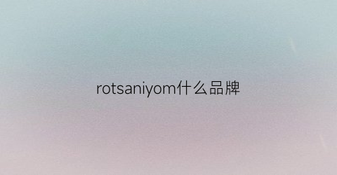 rotsaniyom什么品牌(rossion是什么品牌)