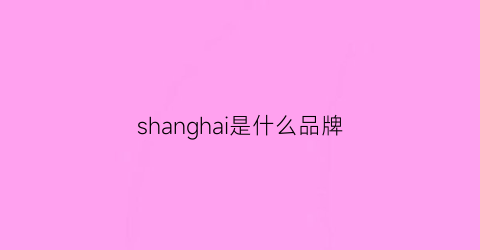 shanghai是什么品牌(上海品牌大全)