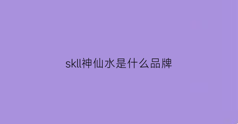 skll神仙水是什么品牌(神仙水sk2是啥)