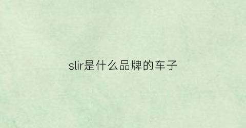 slir是什么品牌的车子(sltrak什么牌子车)