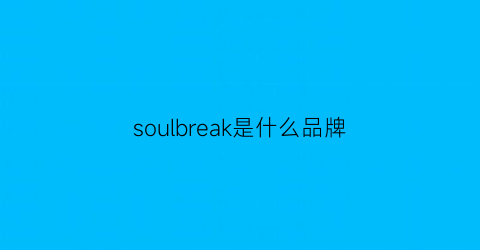 soulbreak是什么品牌(soulway是什么牌子)