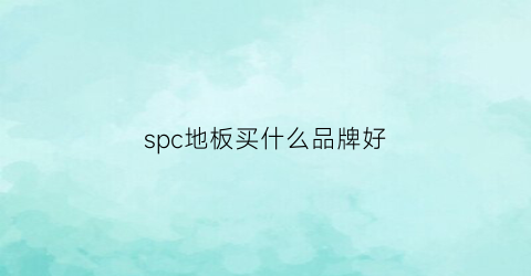 spc地板买什么品牌好(spc地板什么牌子好)