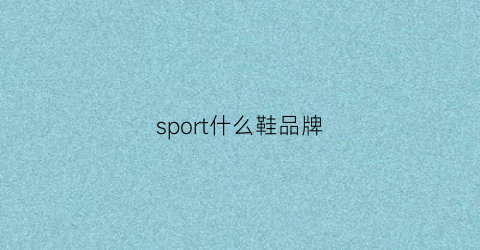 sport什么鞋品牌(sport牌子的鞋中文叫什么)