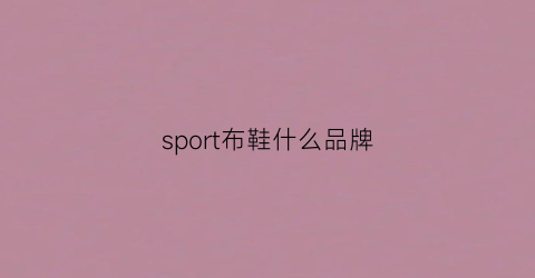 sport布鞋什么品牌(sport100鞋類品牌)