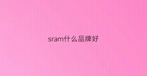 sram什么品牌好(srm主要品牌)