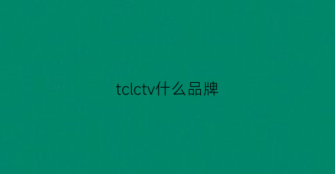 tclctv什么品牌(tcl叫啥名)