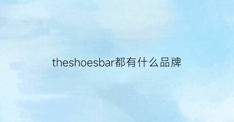 theshoesbar都有什么品牌(theshoesbar和专卖店的区别)