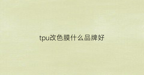 tpu改色膜什么品牌好(tpu改色膜价格)