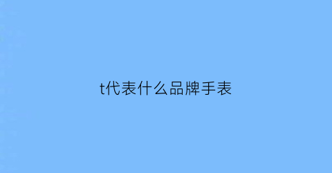 t代表什么品牌手表(t的手表)