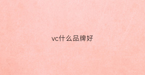 vc什么品牌好(vc品牌推荐)