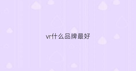 vr什么品牌最好(vr什么品牌的好)