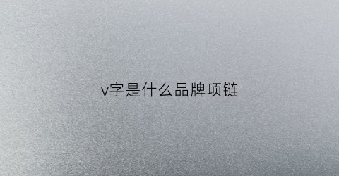 v字是什么品牌项链(v字是什么品牌项链的标志)