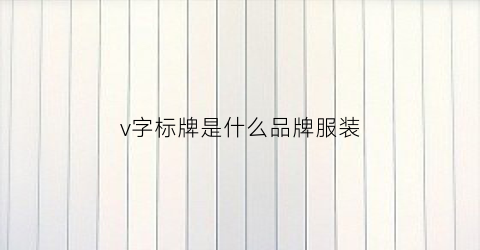 v字标牌是什么品牌服装(v字牌子的衣服)