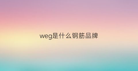 weg是什么钢筋品牌(钢筋wg是什么厂家)