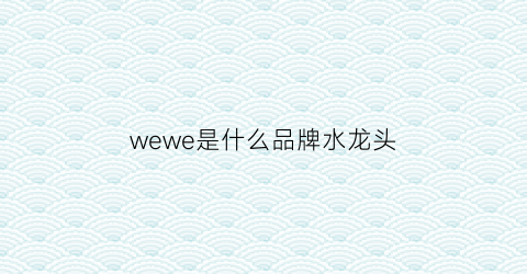 wewe是什么品牌水龙头(jouxvv是什么牌子水龙头)